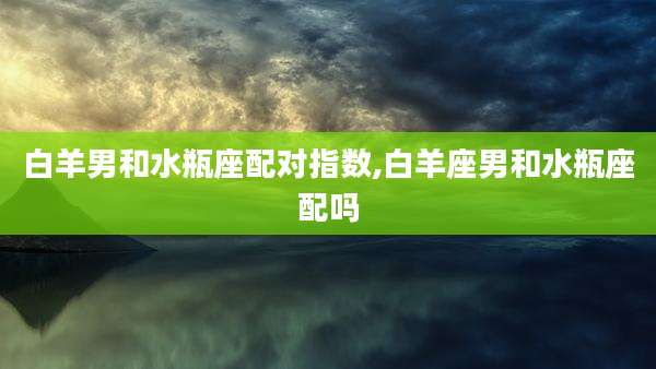 白羊男和水瓶座配对指数,白羊座男和水瓶座配吗