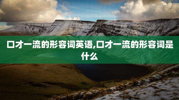 口才一流的形容词英语,口才一流的形容词是什么