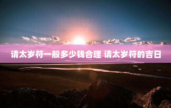 请太岁符一般多少钱合理 请太岁符的吉日