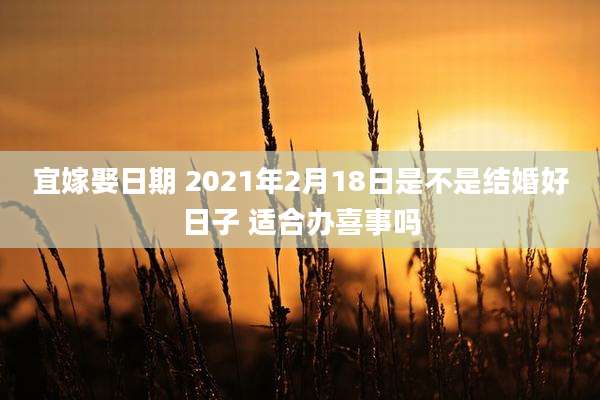 宜嫁娶日期 2021年2月18日是不是结婚好日子 适合办喜事吗