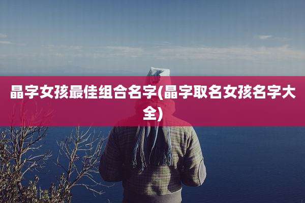 晶字女孩最佳组合名字(晶字取名女孩名字大全)