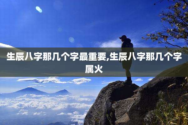 生辰八字那几个字最重要,生辰八字那几个字属火