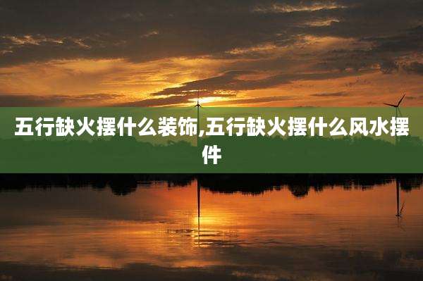 五行缺火摆什么装饰,五行缺火摆什么风水摆件