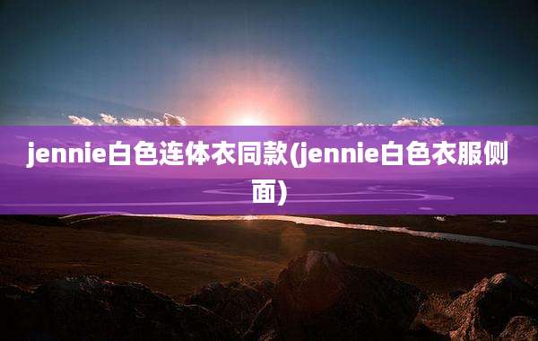 jennie白色连体衣同款(jennie白色衣服侧面)