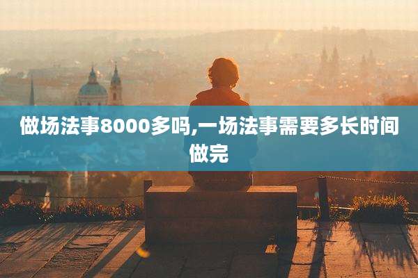 做场法事8000多吗,一场法事需要多长时间做完