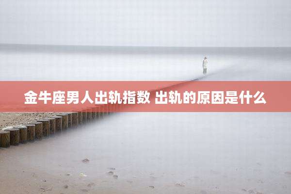金牛座男人出轨指数 出轨的原因是什么