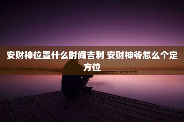 安财神位置什么时间吉利 安财神爷怎么个定方位