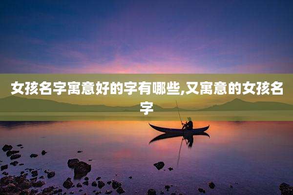 女孩名字寓意好的字有哪些,又寓意的女孩名字