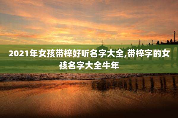 2021年女孩带梓好听名字大全,带梓字的女孩名字大全牛年