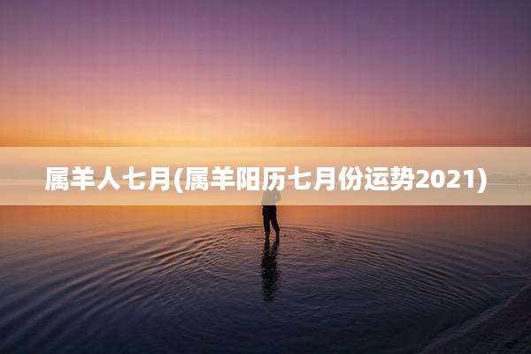 属羊人七月(属羊阳历七月份运势2021)
