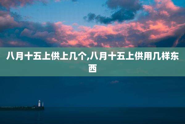 八月十五上供上几个,八月十五上供用几样东西