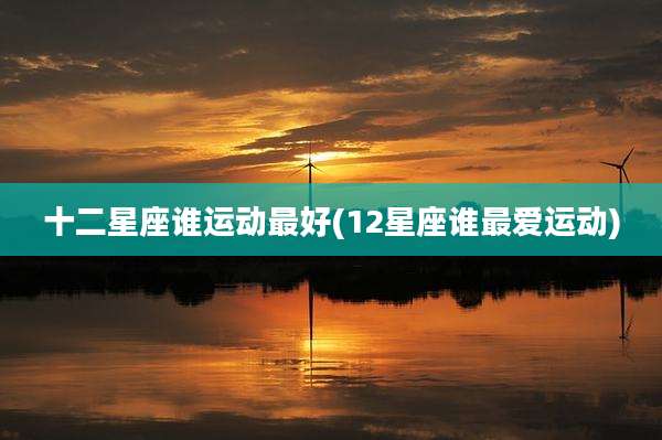 十二星座谁运动最好(12星座谁最爱运动)