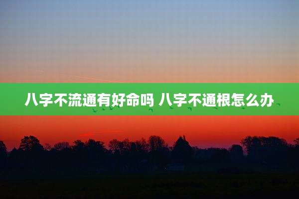八字不流通有好命吗 八字不通根怎么办