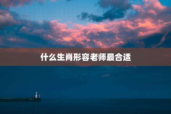 什么生肖形容老师最合适