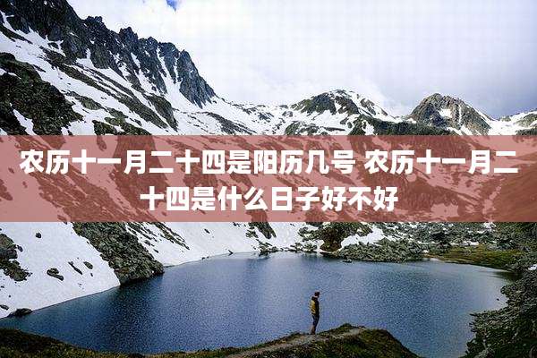 农历十一月二十四是阳历几号 农历十一月二十四是什么日子好不好