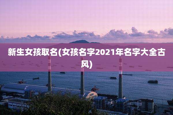 新生女孩取名(女孩名字2021年名字大全古风)