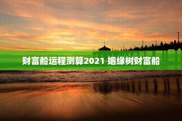 财富船运程测算2021 姻缘树财富船