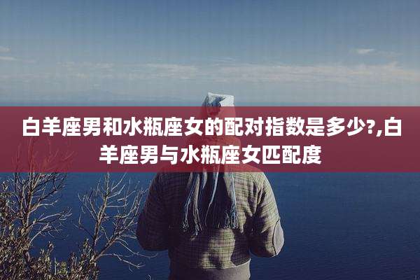 白羊座男和水瓶座女的配对指数是多少?,白羊座男与水瓶座女匹配度
