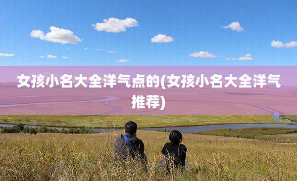 女孩小名大全洋气点的(女孩小名大全洋气推荐)