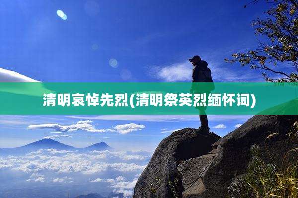 清明哀悼先烈(清明祭英烈缅怀词)