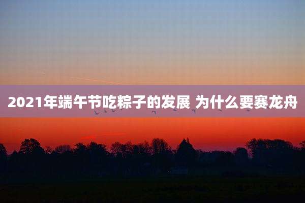 2021年端午节吃粽子的发展 为什么要赛龙舟