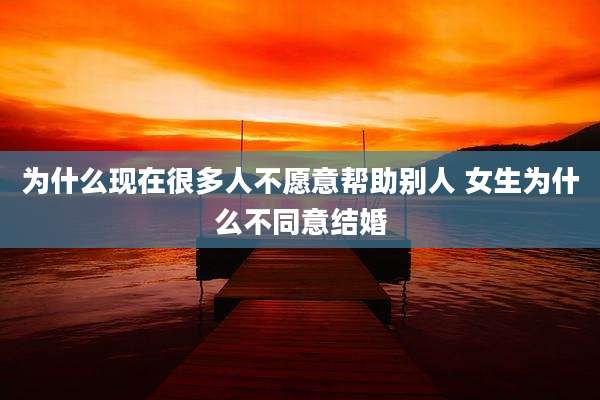 为什么现在很多人不愿意帮助别人 女生为什么不同意结婚
