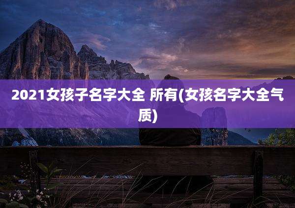 2021女孩子名字大全 所有(女孩名字大全气质)