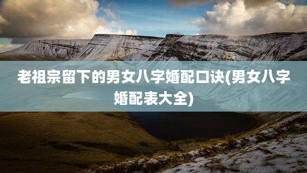 老祖宗留下的男女八字婚配口诀(男女八字婚配表大全)