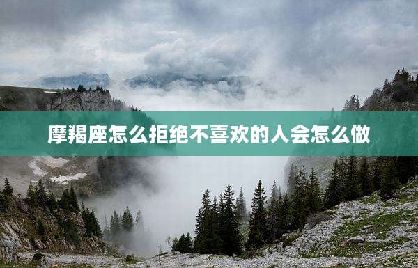 摩羯座怎么拒绝不喜欢的人会怎么做