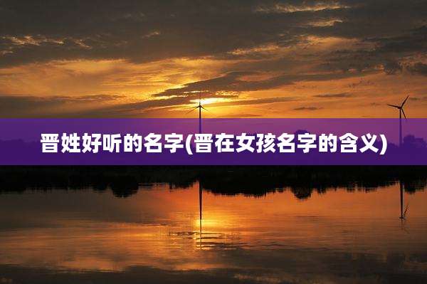 晋姓好听的名字(晋在女孩名字的含义)