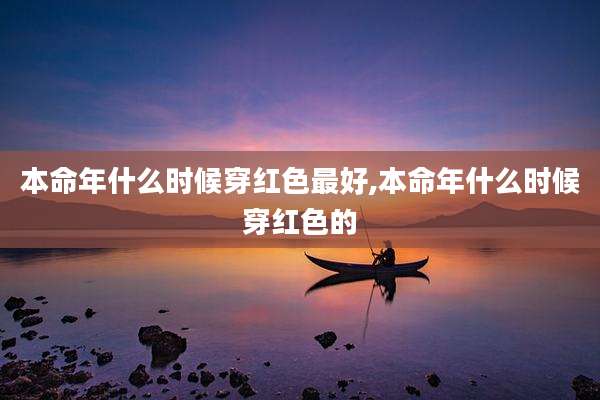 本命年什么时候穿红色最好,本命年什么时候穿红色的