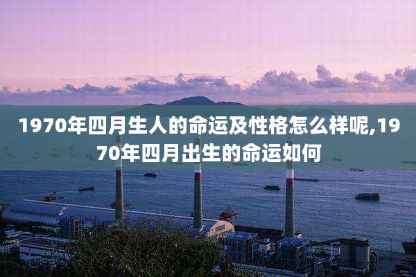 1970年四月生人的命运及性格怎么样呢,1970年四月出生的命运如何