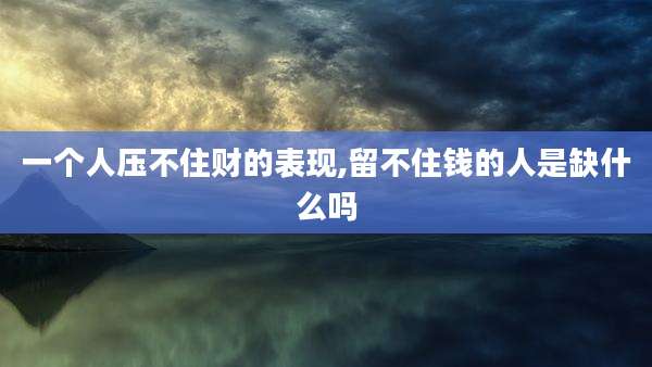 一个人压不住财的表现,留不住钱的人是缺什么吗
