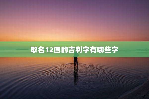 取名12画的吉利字有哪些字