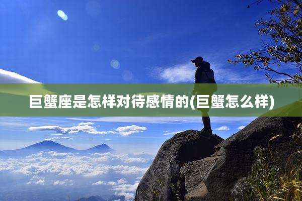 巨蟹座是怎样对待感情的(巨蟹怎么样)