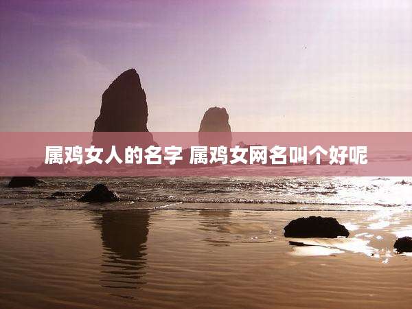 属鸡女人的名字 属鸡女网名叫个好呢