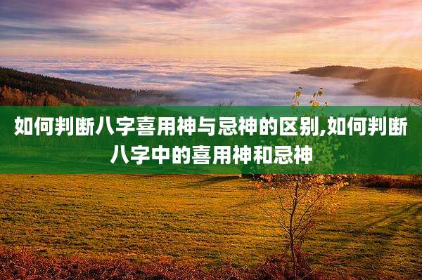 如何判断八字喜用神与忌神的区别,如何判断八字中的喜用神和忌神