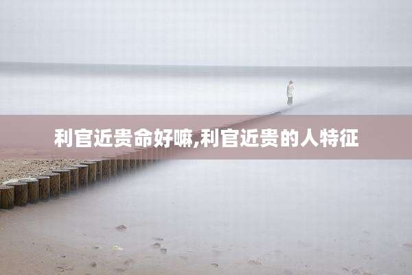 利官近贵命好嘛,利官近贵的人特征
