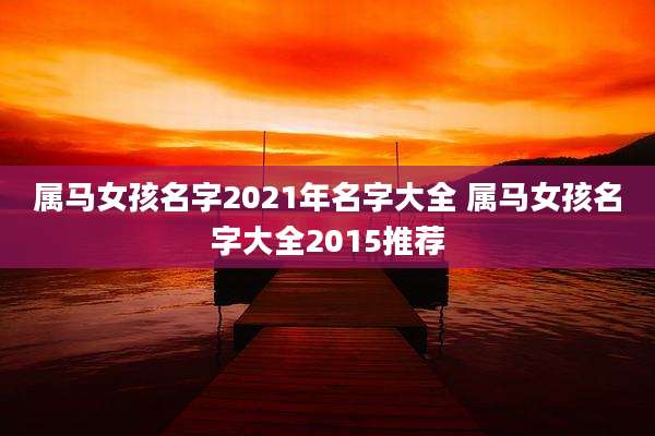 属马女孩名字2021年名字大全 属马女孩名字大全2015推荐