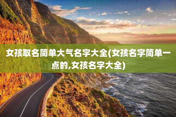 女孩取名简单大气名字大全(女孩名字简单一点的,女孩名字大全)