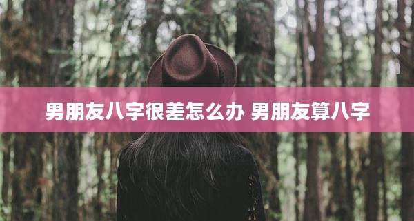 男朋友八字很差怎么办 男朋友算八字