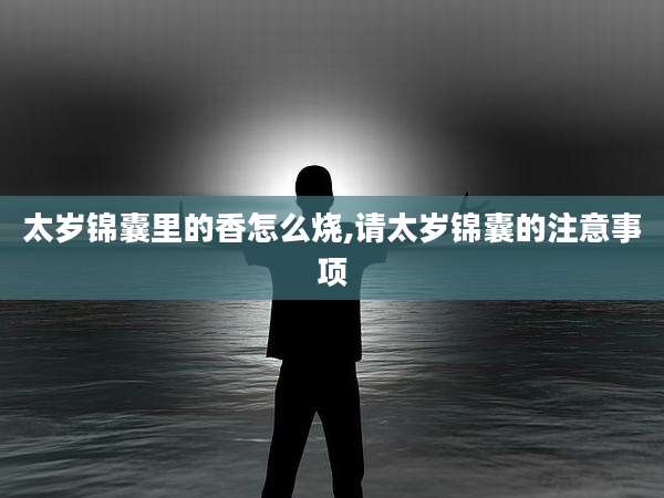 太岁锦囊里的香怎么烧,请太岁锦囊的注意事项