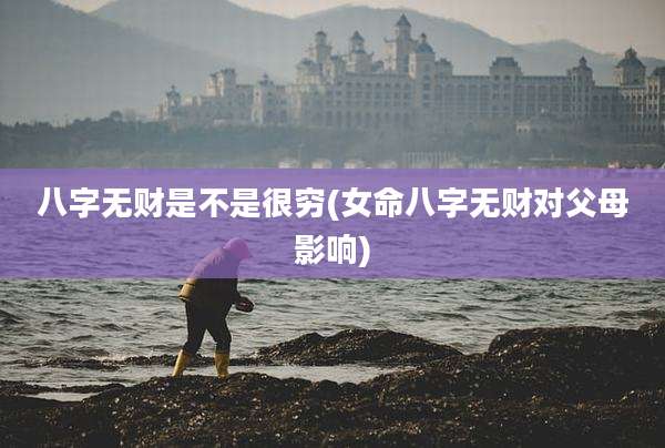 八字无财是不是很穷(女命八字无财对父母影响)