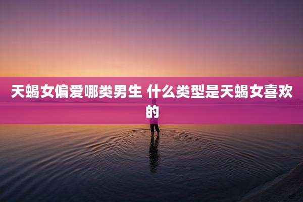 天蝎女偏爱哪类男生 什么类型是天蝎女喜欢的