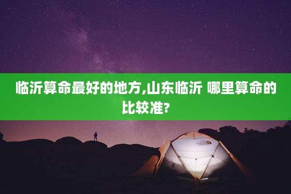 临沂算命最好的地方,山东临沂 哪里算命的比较准?