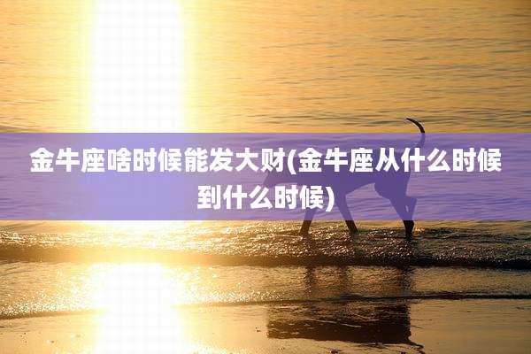 金牛座啥时候能发大财(金牛座从什么时候到什么时候)