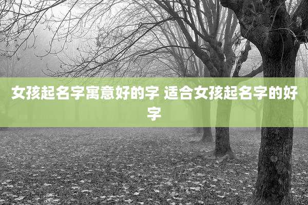 女孩起名字寓意好的字 适合女孩起名字的好字