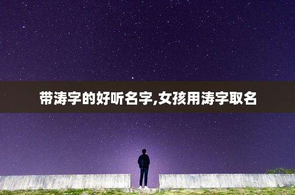 带涛字的好听名字,女孩用涛字取名