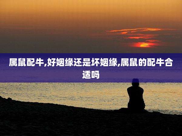 属鼠配牛,好姻缘还是坏姻缘,属鼠的配牛合适吗