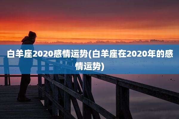 白羊座2020感情运势(白羊座在2020年的感情运势)